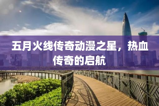 五月火线传奇动漫之星，热血传奇的启航
