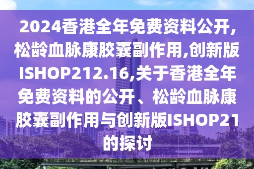 2024香港全年免费资料公开,松龄血脉康胶囊副作用,创新版ISHOP212.16,关于香港全年免费资料的公开、松龄血脉康胶囊副作用与创新版ISHOP21的探讨
