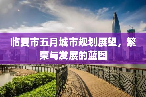 临夏市五月城市规划展望，繁荣与发展的蓝图