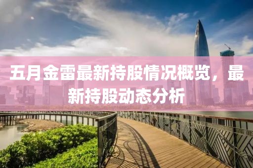 五月金雷最新持股情况概览，最新持股动态分析