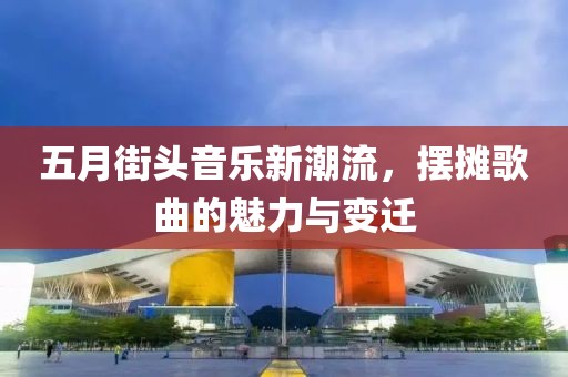 五月街头音乐新潮流，摆摊歌曲的魅力与变迁