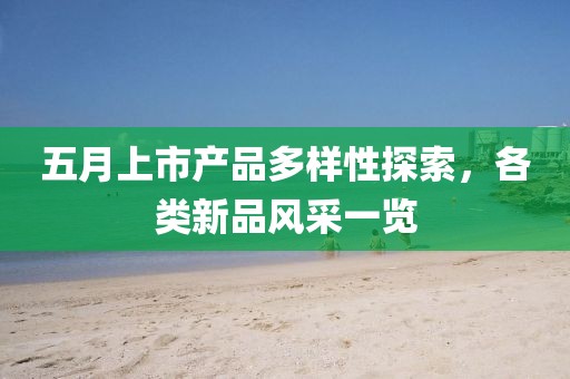 五月上市产品多样性探索，各类新品风采一览