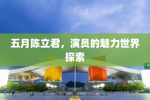 五月陈立君，演员的魅力世界探索