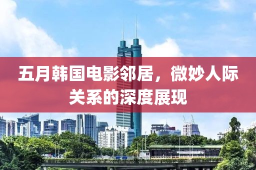 五月韩国电影邻居，微妙人际关系的深度展现