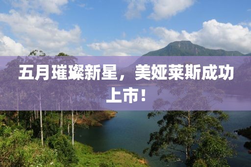五月璀璨新星，美娅莱斯成功上市！