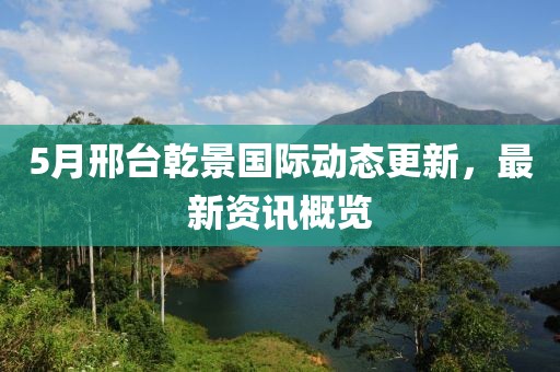 5月邢台乾景国际动态更新，最新资讯概览