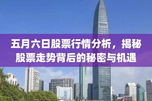 五月六日股票行情分析，揭秘股票走势背后的秘密与机遇