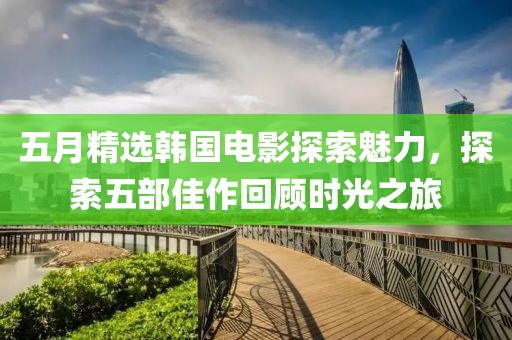 五月精选韩国电影探索魅力，探索五部佳作回顾时光之旅