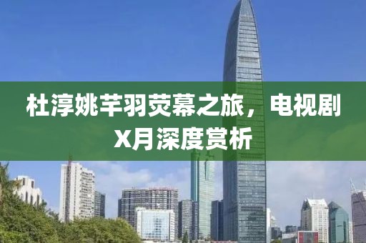 杜淳姚芊羽荧幕之旅，电视剧X月深度赏析