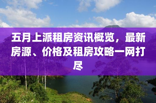 五月上派租房资讯概览，最新房源、价格及租房攻略一网打尽