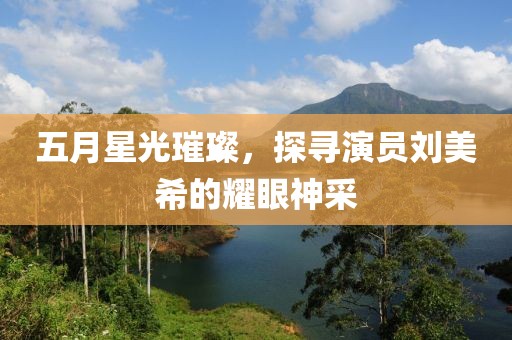 五月星光璀璨，探寻演员刘美希的耀眼神采