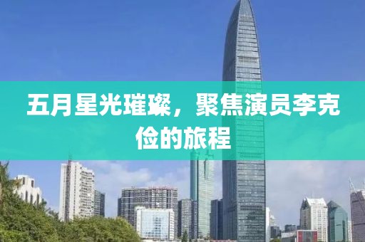五月星光璀璨，聚焦演员李克俭的旅程