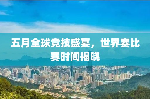 五月全球竞技盛宴，世界赛比赛时间揭晓