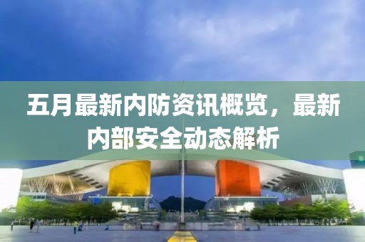 五月最新内防资讯概览，最新内部安全动态解析