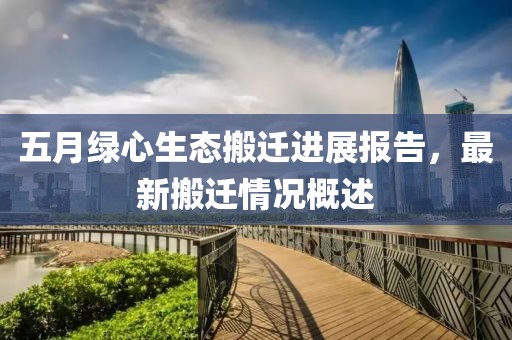 五月绿心生态搬迁进展报告，最新搬迁情况概述