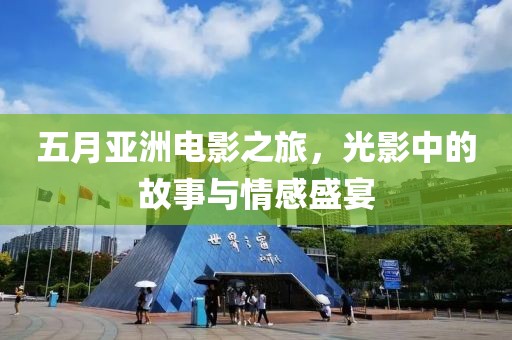 五月亚洲电影之旅，光影中的故事与情感盛宴