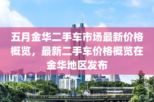 五月金华二手车市场最新价格概览，最新二手车价格概览在金华地区发布