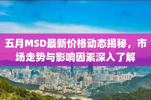 五月MSD最新价格动态揭秘，市场走势与影响因素深入了解