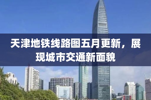 天津地铁线路图五月更新，展现城市交通新面貌