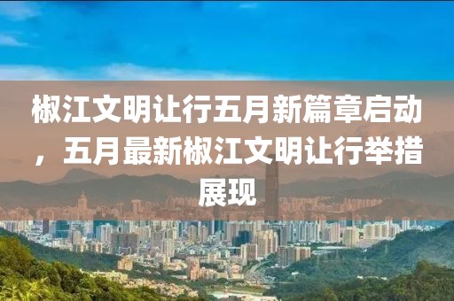 椒江文明让行五月新篇章启动，五月最新椒江文明让行举措展现