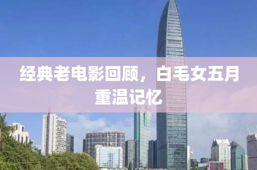 经典老电影回顾，白毛女五月重温记忆