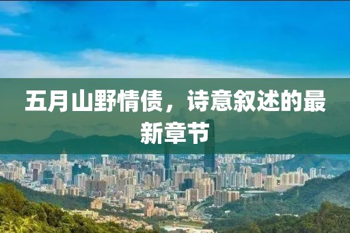 五月山野情债，诗意叙述的最新章节