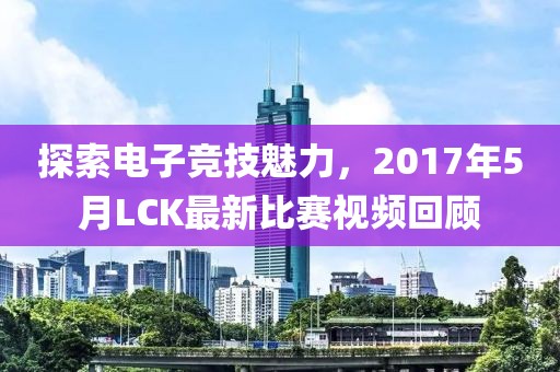 探索电子竞技魅力，2017年5月LCK最新比赛视频回顾