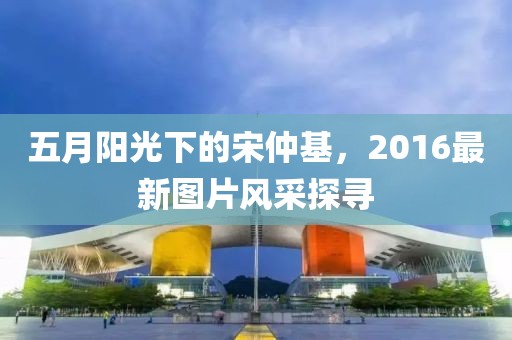 五月阳光下的宋仲基，2016最新图片风采探寻