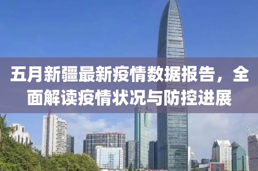 五月新疆最新疫情数据报告，全面解读疫情状况与防控进展