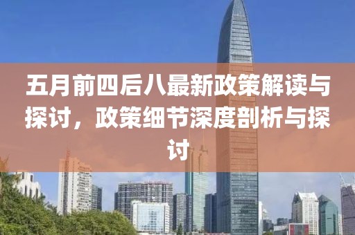 五月前四后八最新政策解读与探讨，政策细节深度剖析与探讨