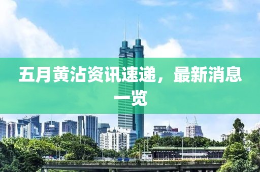 五月黄沾资讯速递，最新消息一览