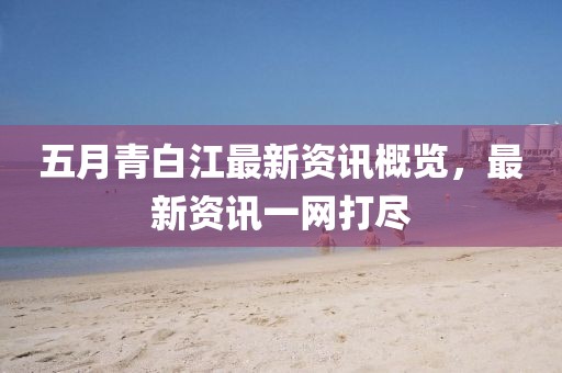 五月青白江最新资讯概览，最新资讯一网打尽