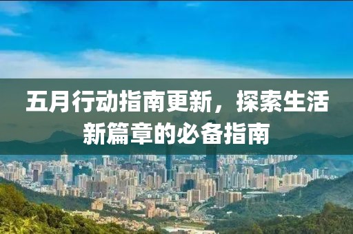 五月行动指南更新，探索生活新篇章的必备指南