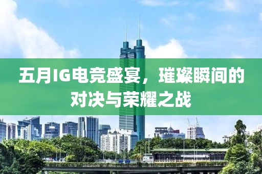 五月IG电竞盛宴，璀璨瞬间的对决与荣耀之战