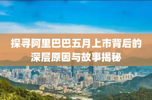 探寻阿里巴巴五月上市背后的深层原因与故事揭秘