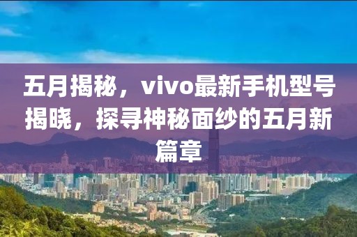五月揭秘，vivo最新手机型号揭晓，探寻神秘面纱的五月新篇章