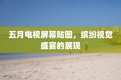 五月电视屏幕贴图，缤纷视觉盛宴的展现