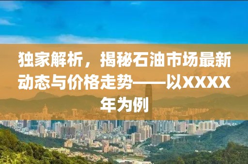 独家解析，揭秘石油市场最新动态与价格走势——以XXXX年为例