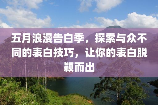 五月浪漫告白季，探索与众不同的表白技巧，让你的表白脱颖而出