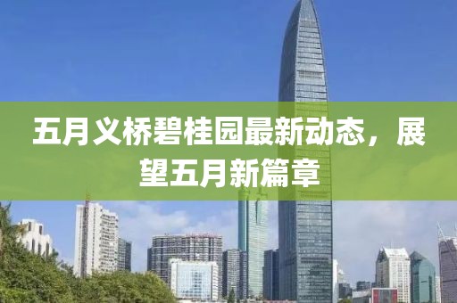 五月义桥碧桂园最新动态，展望五月新篇章