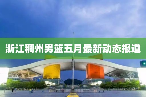浙江稠州男篮五月最新动态报道