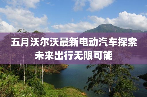 五月沃尔沃最新电动汽车探索未来出行无限可能