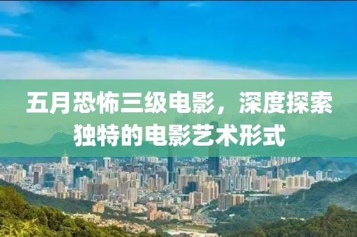 五月恐怖三级电影，深度探索独特的电影艺术形式