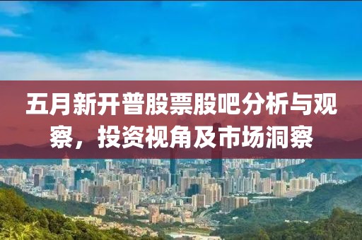 五月新开普股票股吧分析与观察，投资视角及市场洞察