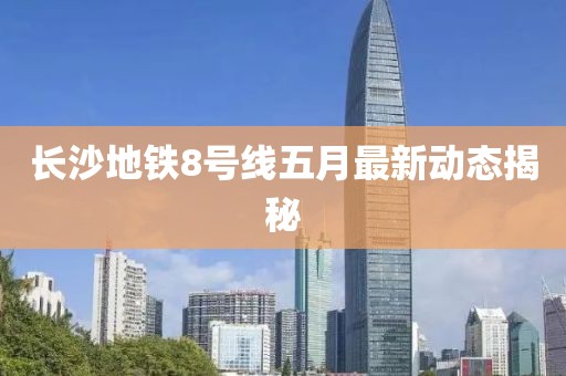 长沙地铁8号线五月最新动态揭秘