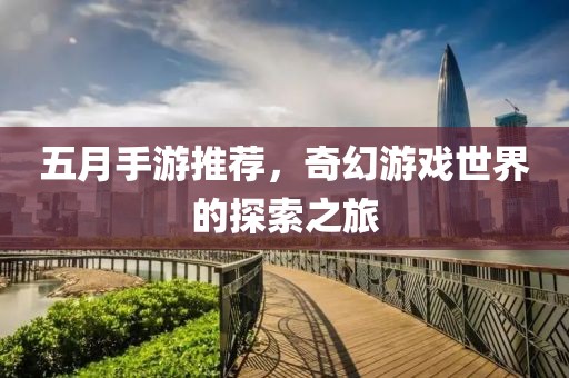五月手游推荐，奇幻游戏世界的探索之旅