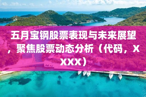 五月宝钢股票表现与未来展望，聚焦股票动态分析（代码，XXXX）