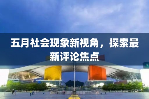 五月社会现象新视角，探索最新评论焦点