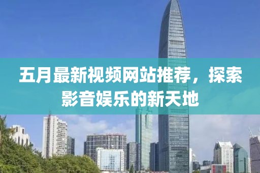 五月最新视频网站推荐，探索影音娱乐的新天地