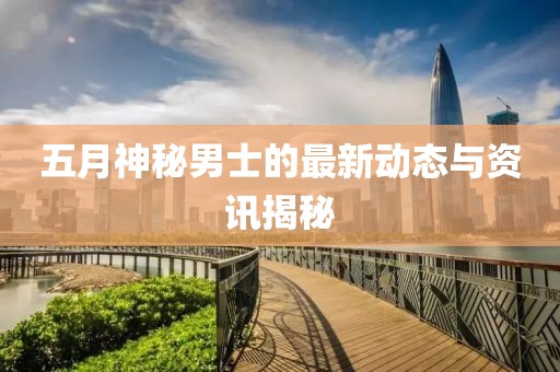 五月神秘男士的最新动态与资讯揭秘